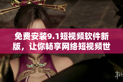 免费安装9.1短视频软件新版，让你畅享网络短视频世界