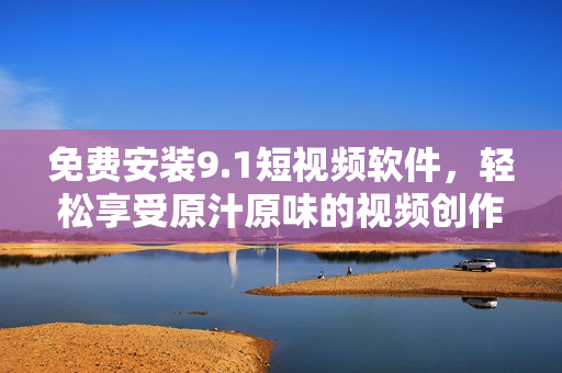 免费安装9.1短视频软件，轻松享受原汁原味的视频创作体验