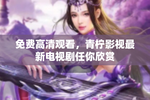 免费高清观看，青柠影视最新电视剧任你欣赏