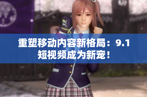 重塑移动内容新格局：9.1短视频成为新宠！