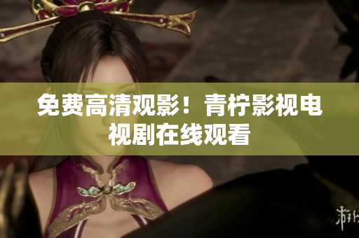 免费高清观影！青柠影视电视剧在线观看
