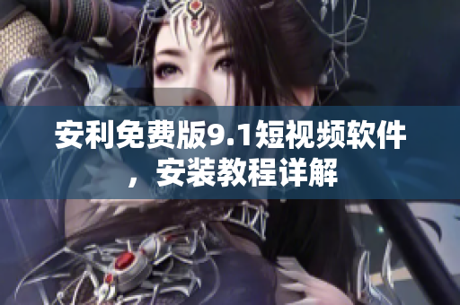 安利免费版9.1短视频软件，安装教程详解