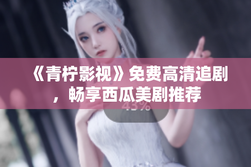 《青柠影视》免费高清追剧，畅享西瓜美剧推荐