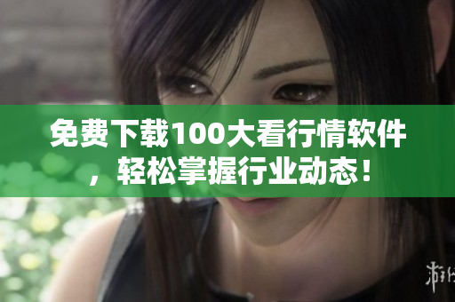 免费下载100大看行情软件，轻松掌握行业动态！