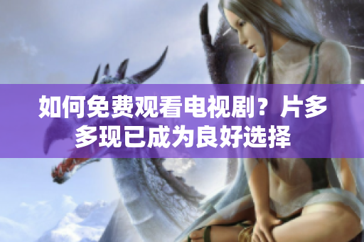 如何免费观看电视剧？片多多现已成为良好选择