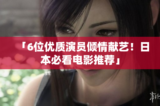 「6位优质演员倾情献艺！日本必看电影推荐」