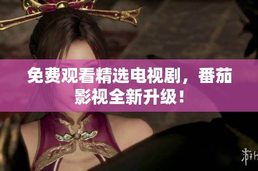 免费观看精选电视剧，番茄影视全新升级！