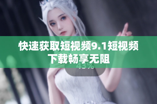 快速获取短视频9.1短视频下载畅享无阻