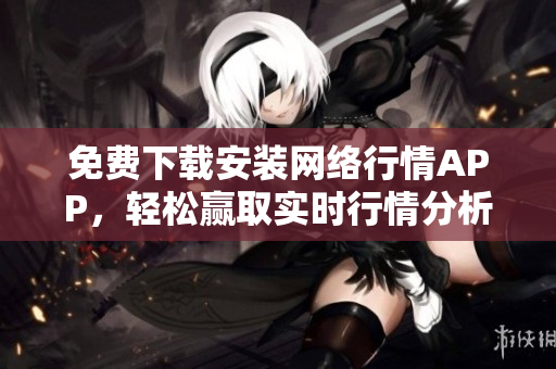 免费下载安装网络行情APP，轻松赢取实时行情分析！