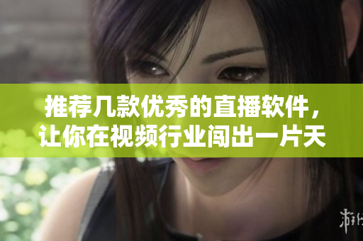 推荐几款优秀的直播软件，让你在视频行业闯出一片天