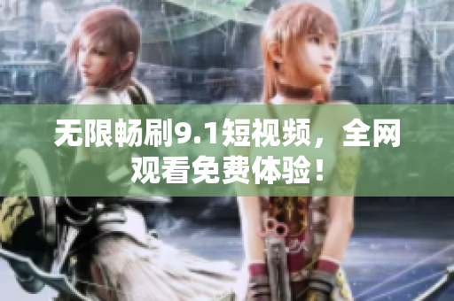 无限畅刷9.1短视频，全网观看免费体验！