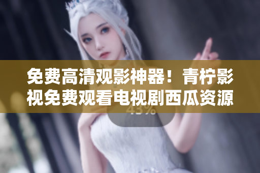 免费高清观影神器！青柠影视免费观看电视剧西瓜资源