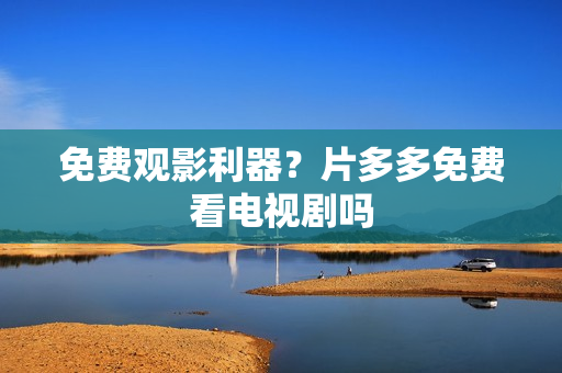 免费观影利器？片多多免费看电视剧吗