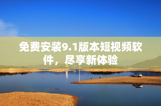 免费安装9.1版本短视频软件，尽享新体验