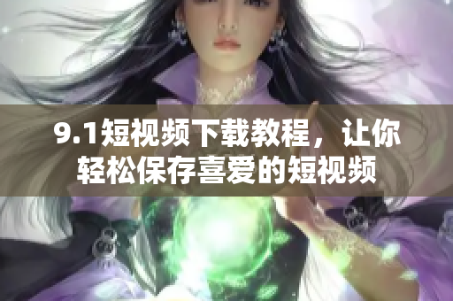 9.1短视频下载教程，让你轻松保存喜爱的短视频