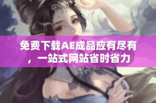 免费下载AE成品应有尽有，一站式网站省时省力