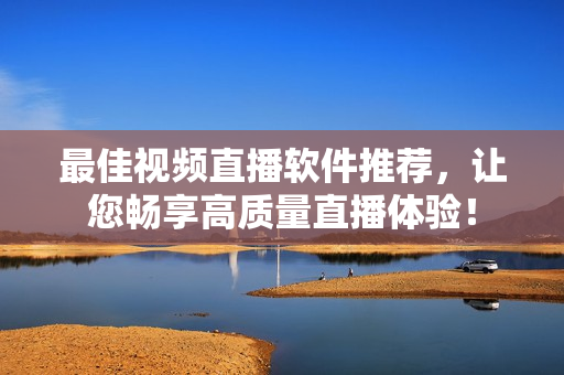 最佳视频直播软件推荐，让您畅享高质量直播体验！