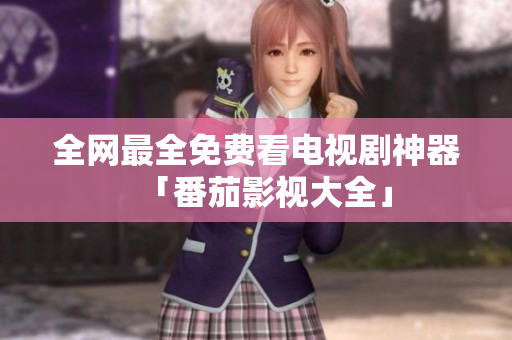 全网最全免费看电视剧神器「番茄影视大全」