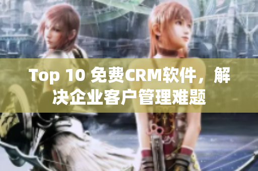 Top 10 免费CRM软件，解决企业客户管理难题