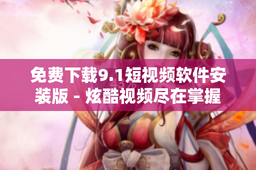 免费下载9.1短视频软件安装版 - 炫酷视频尽在掌握