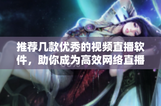 推荐几款优秀的视频直播软件，助你成为高效网络直播编辑