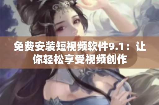 免费安装短视频软件9.1：让你轻松享受视频创作