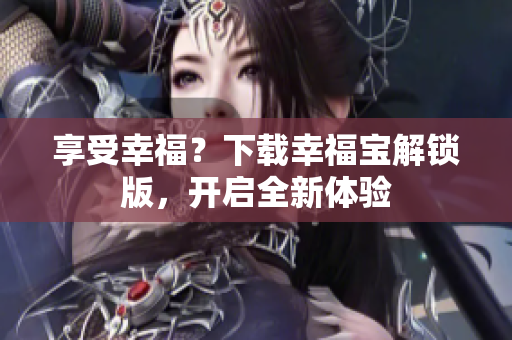 享受幸福？下载幸福宝解锁版，开启全新体验