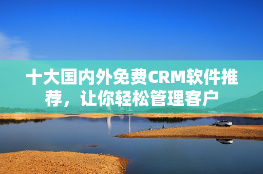 十大国内外免费CRM软件推荐，让你轻松管理客户