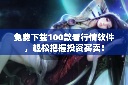 免费下载100款看行情软件，轻松把握投资买卖！