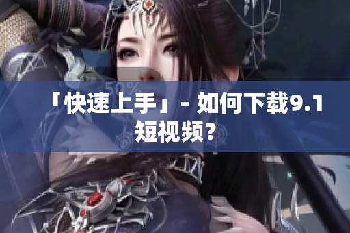 「快速上手」- 如何下载9.1短视频？