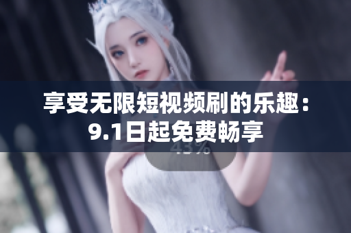 享受无限短视频刷的乐趣：9.1日起免费畅享