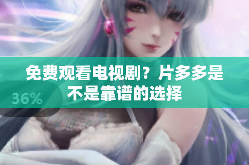 免费观看电视剧？片多多是不是靠谱的选择