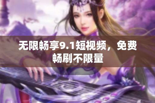无限畅享9.1短视频，免费畅刷不限量