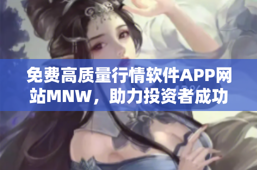 免费高质量行情软件APP网站MNW，助力投资者成功
