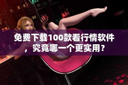 免费下载100款看行情软件，究竟哪一个更实用？