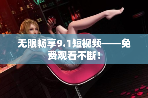 无限畅享9.1短视频——免费观看不断！