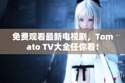 免费观看最新电视剧，Tomato TV大全任你看！
