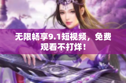 无限畅享9.1短视频，免费观看不打烊！