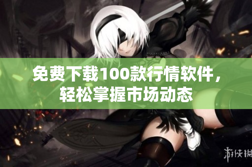 免费下载100款行情软件，轻松掌握市场动态