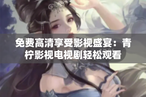 免费高清享受影视盛宴：青柠影视电视剧轻松观看