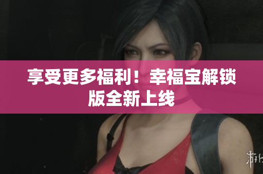 享受更多福利！幸福宝解锁版全新上线