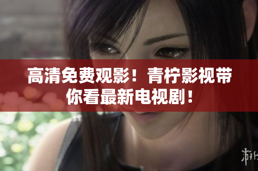高清免费观影！青柠影视带你看最新电视剧！