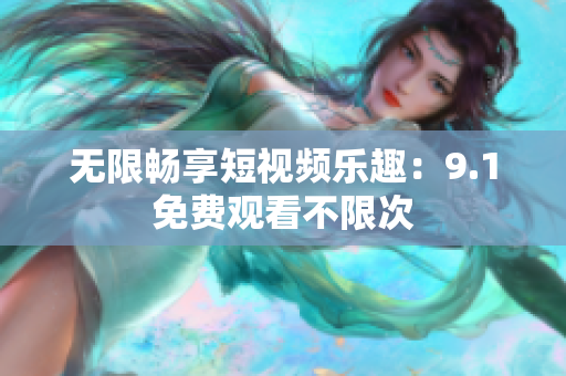 无限畅享短视频乐趣：9.1免费观看不限次
