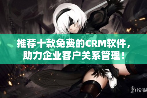 推荐十款免费的CRM软件，助力企业客户关系管理！