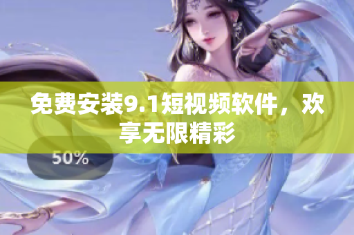 免费安装9.1短视频软件，欢享无限精彩