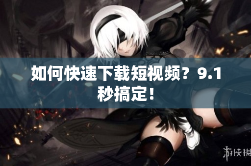 如何快速下载短视频？9.1秒搞定！