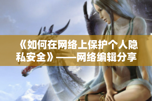 《如何在网络上保护个人隐私安全》——网络编辑分享实用技巧