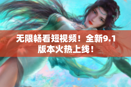 无限畅看短视频！全新9.1版本火热上线！