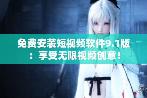 免费安装短视频软件9.1版：享受无限视频创意！
