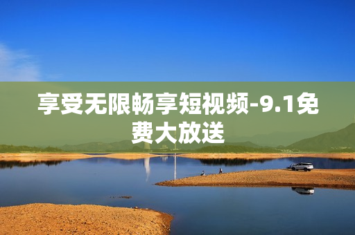 享受无限畅享短视频-9.1免费大放送